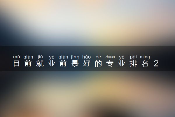 目前就业前景好的专业排名 2024哪些最好就业