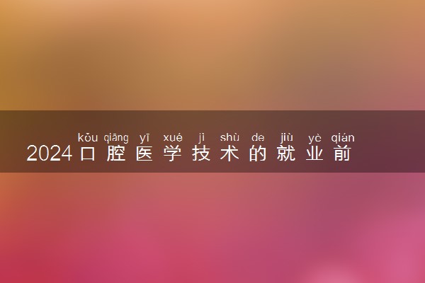 2024口腔医学技术的就业前景 毕业后好就业吗