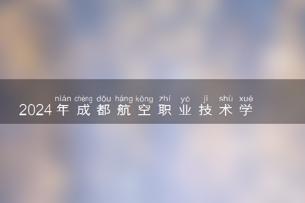 2024年成都航空职业技术学院招生计划专业及各省录取分数线位次
