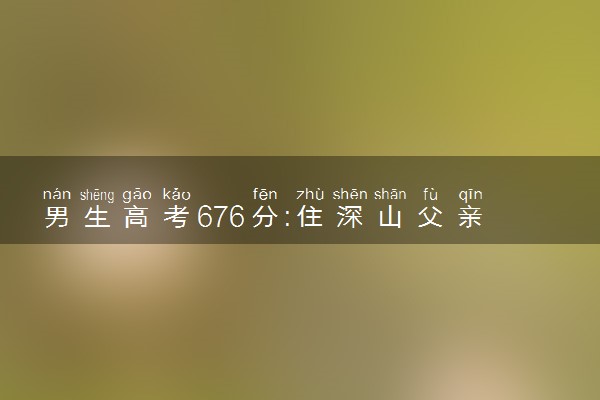 男生高考676分:住深山父亲挖煤养家 他最特殊也最励志