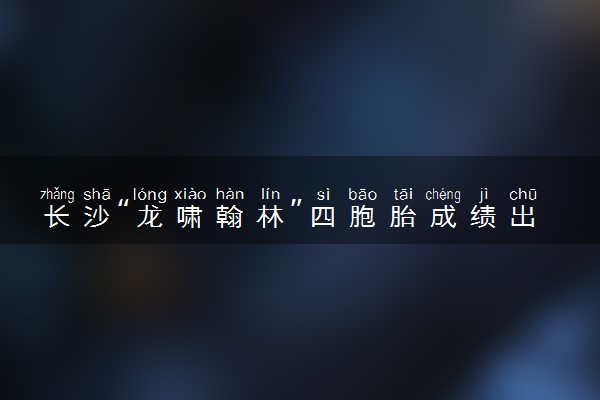 长沙“龙啸翰林”四胞胎成绩出炉 考的怎么样