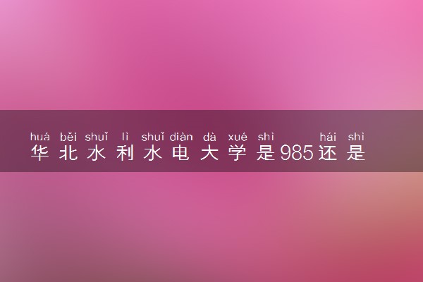 华北水利水电大学是985还是211 录取分数线是多少