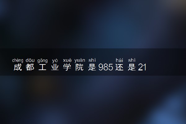 成都工业学院是985还是211 录取分数线是多少