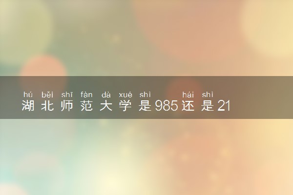 湖北师范大学是985还是211 录取分数线是多少