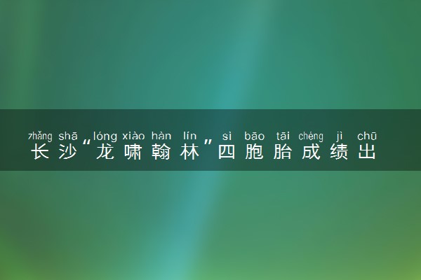 长沙“龙啸翰林”四胞胎成绩出炉 高考平均分630+