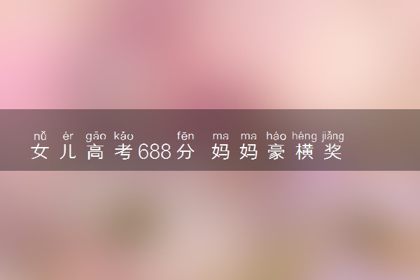 女儿高考688分 妈妈豪横奖励18万表示这是她应得的