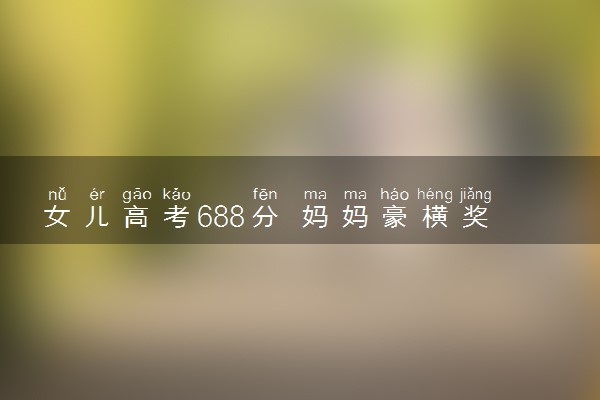 女儿高考688分 妈妈豪横奖励18万什么情况