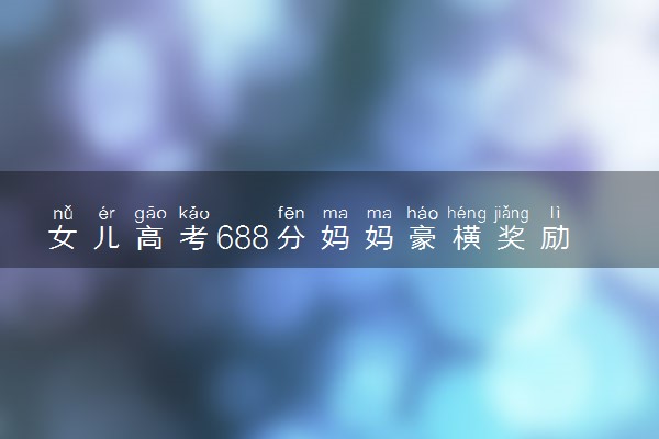 女儿高考688分妈妈豪横奖励18万 网友直呼还缺女儿吗