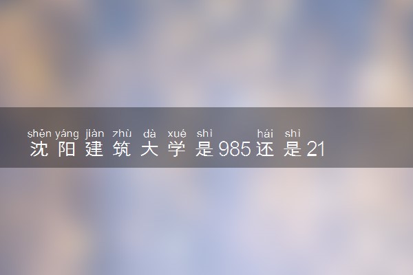 沈阳建筑大学是985还是211 录取分数线是多少