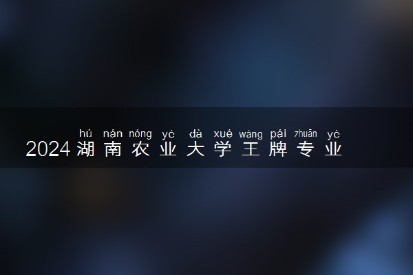 2024湖南农业大学王牌专业 学校怎么样