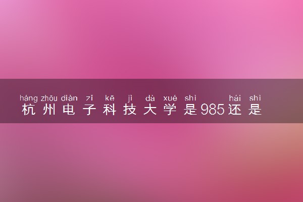 杭州电子科技大学是985还是211 录取分数线是多少