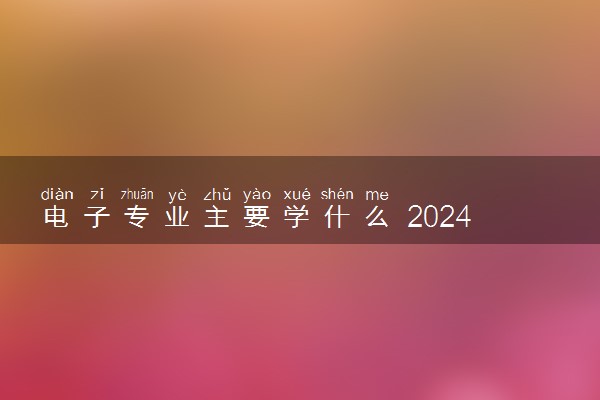 电子专业主要学什么 2024具体课程内容