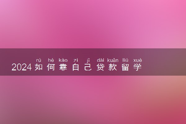 2024如何靠自己贷款留学 需要什么条件