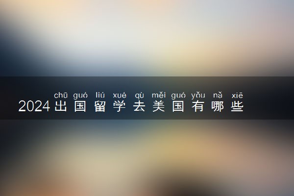 2024出国留学去美国有哪些事项需要注意 要准备什么