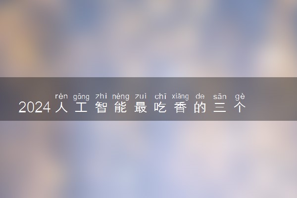 2024人工智能最吃香的三个专业 什么专业前景好