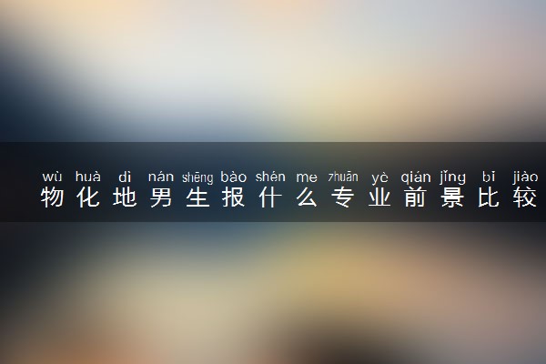 物化地男生报什么专业前景比较好 2024什么专业最吃香