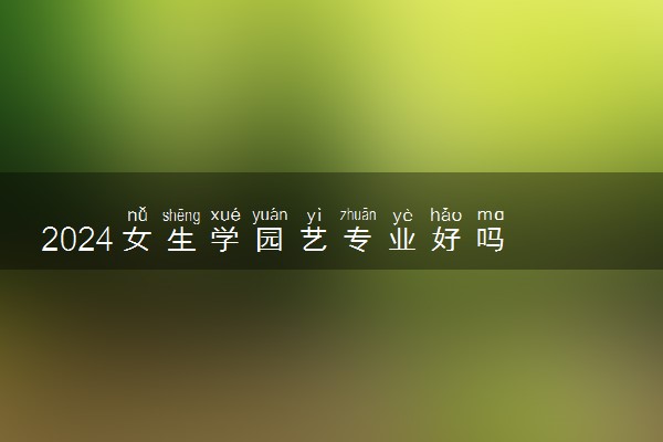 2024女生学园艺专业好吗 就业前景如何
