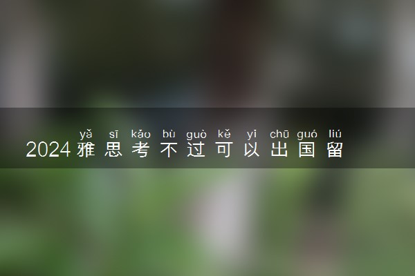 2024雅思考不过可以出国留学吗