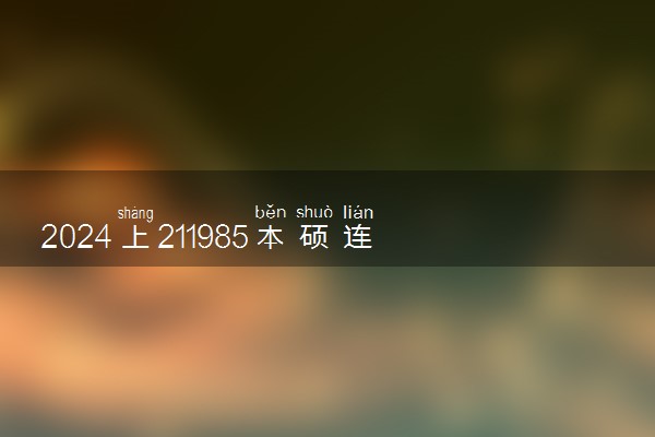 2024上211985本硕连读值不值 含金量高吗