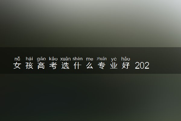 女孩高考选什么专业好 2024什么专业最吃香