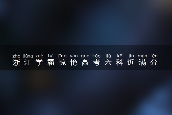 浙江学霸惊艳高考六科近满分 刷新当地最高分记录