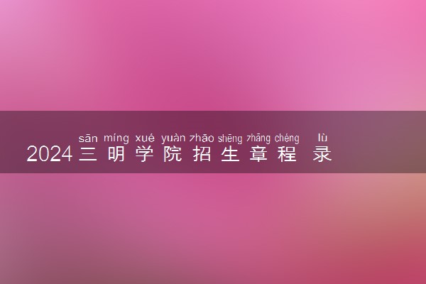 2024三明学院招生章程 录取规则是什么