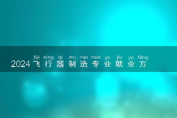 2024飞行器制造专业就业方向与前景 能做哪些工作