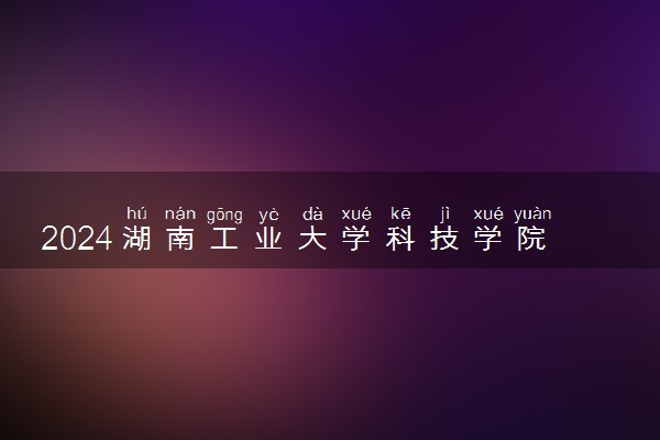 2024湖南工业大学科技学院招生章程 录取规则是什么