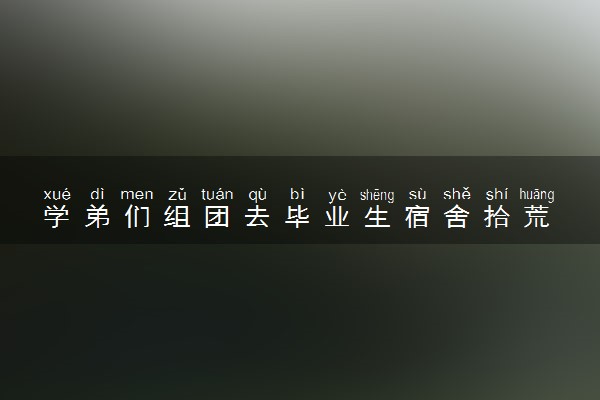 学弟们组团去毕业生宿舍拾荒 东西实用性价比高