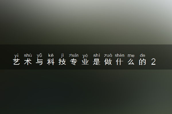 艺术与科技专业是做什么的 2024就业前景如何
