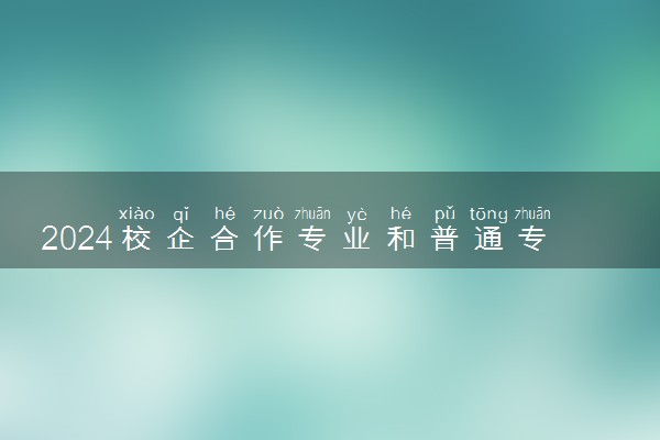 2024校企合作专业和普通专业有什么区别 有哪些不同