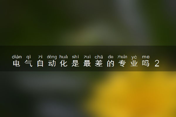 电气自动化是最差的专业吗 2024就业前景怎么样