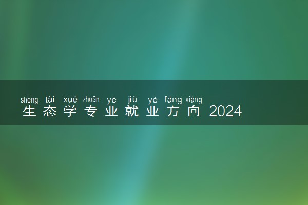 生态学专业就业方向 2024可以从事哪些工作