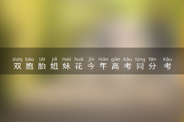 双胞胎姐妹花今年高考同分 考试也心有灵犀吗