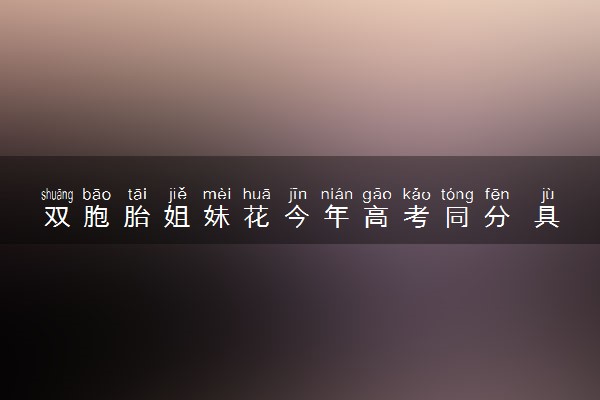 双胞胎姐妹花今年高考同分 具体怎么回事