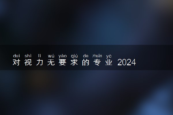 对视力无要求的专业 2024可以报哪些专业