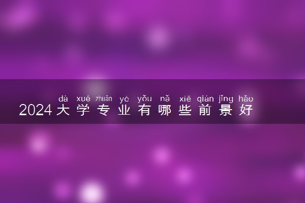 2024大学专业有哪些前景好的女生 什么专业发展潜力大