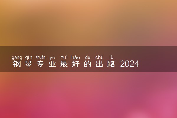 钢琴专业最好的出路 2024毕业以后能干什么
