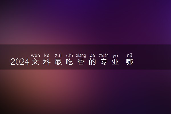 2024文科最吃香的专业 哪些专业前景好且收入高
