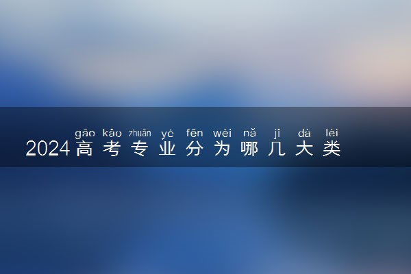 2024高考专业分为哪几大类 可以报考哪些专业