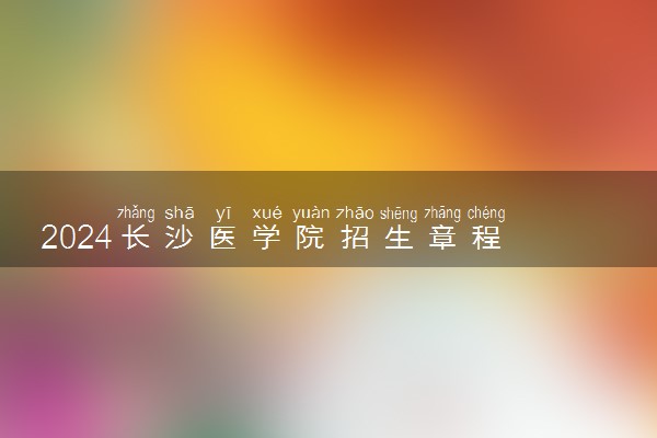 2024长沙医学院招生章程 录取规则是什么