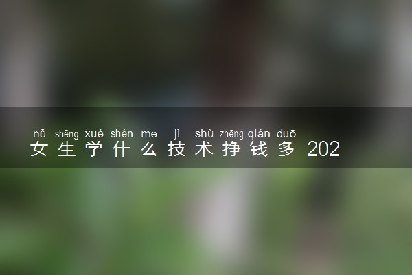 女生学什么技术挣钱多 2024什么专业值得报考
