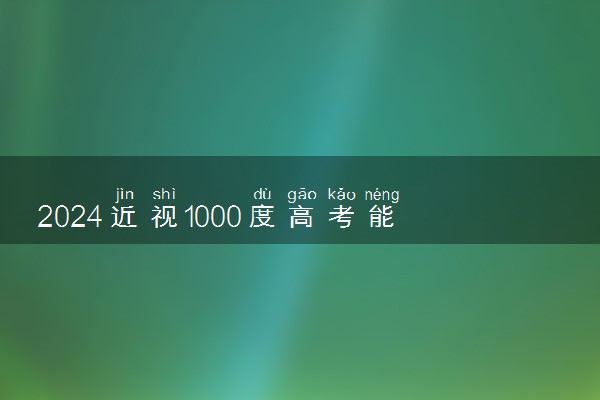 2024近视1000度高考能报啥专业 不能报考什么专业