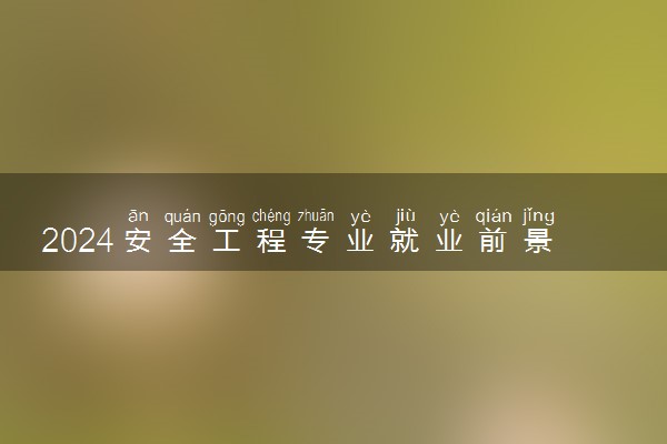 2024安全工程专业就业前景 就业方向有哪些