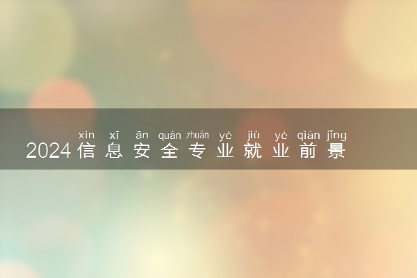 2024信息安全专业就业前景如何 好不好找工作