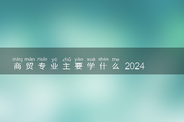 商贸专业主要学什么 2024专业前景怎么样