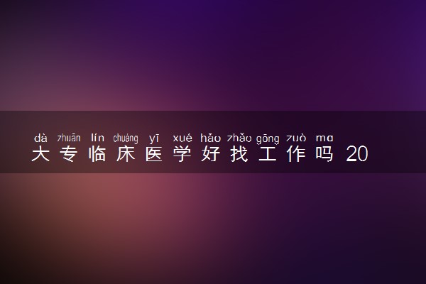 大专临床医学好找工作吗 2024就业前景如何