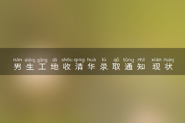 男生工地收清华录取通知 现状曝光如今过怎那样