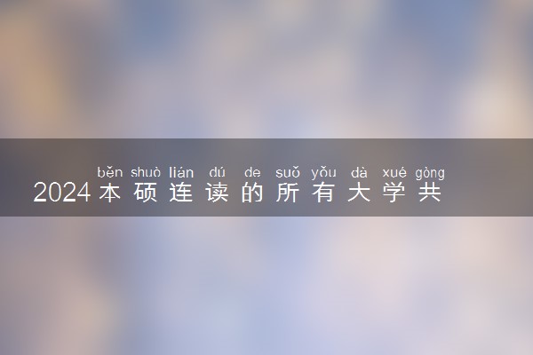 2024本硕连读的所有大学共多少所啊 一共多少年