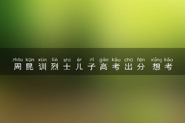 周昆训烈士儿子高考出分 想考国防科技大学
